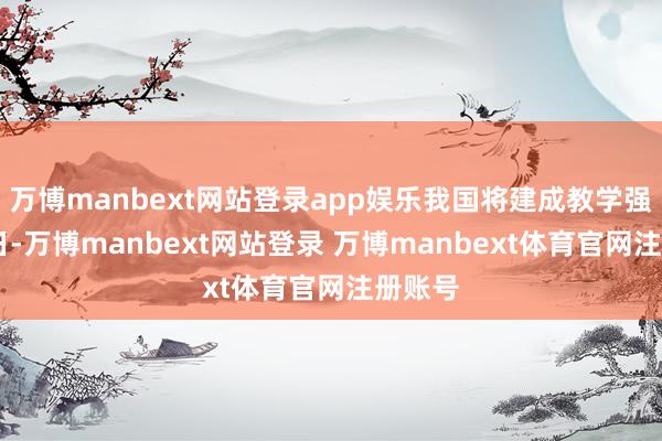 万博manbext网站登录app娱乐我国将建成教学强国 近日-万博manbext网站登录 万博manbext体育官网注册账号